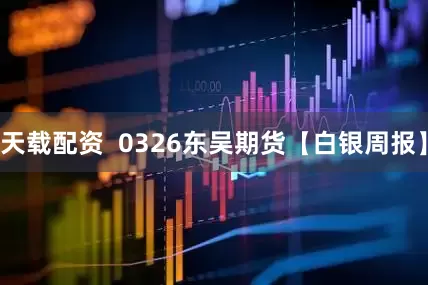 天载配资  0326东吴期货【白银周报】