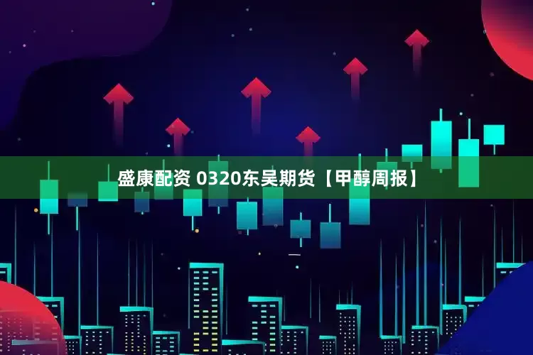 盛康配资 0320东吴期货【甲醇周报】
