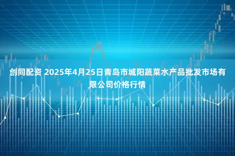 创同配资 2025年4月25日青岛市城阳蔬菜水产品批发市场有限公司价格行情
