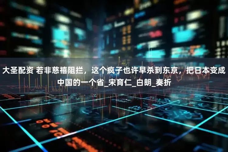 大圣配资 若非慈禧阻拦，这个疯子也许早杀到东京，把日本变成中国的一个省_宋育仁_白朗_奏折