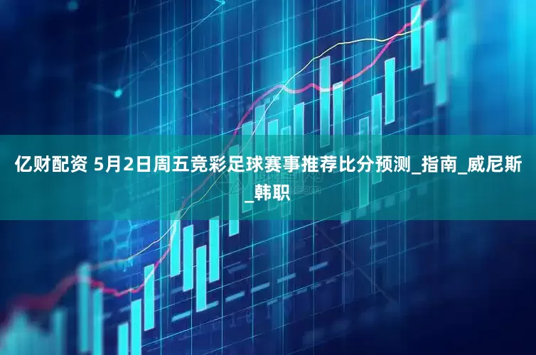 亿财配资 5月2日周五竞彩足球赛事推荐比分预测_指南_威尼斯_韩职