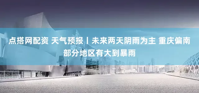 点搭网配资 天气预报丨未来两天阴雨为主 重庆偏南部分地区有大到暴雨