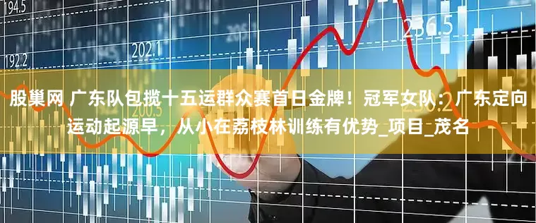 股巢网 广东队包揽十五运群众赛首日金牌！冠军女队：广东定向运动起源早，从小在荔枝林训练有优势_项目_茂名