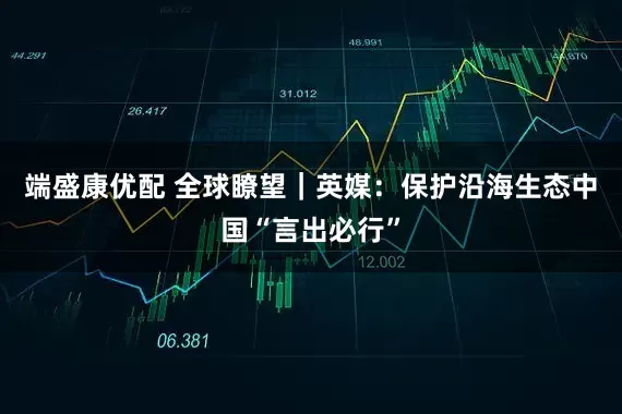 端盛康优配 全球瞭望｜英媒：保护沿海生态　中国“言出必行”