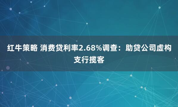 红牛策略 消费贷利率2.68%调查：助贷公司虚构支行揽客