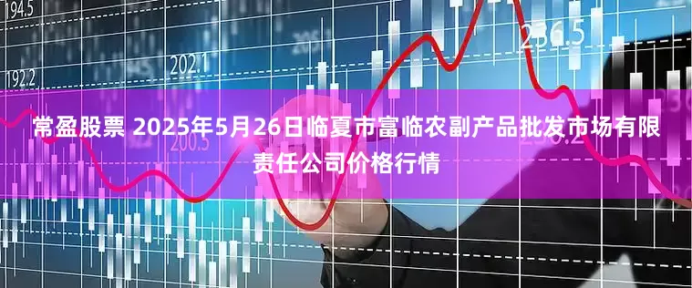 常盈股票 2025年5月26日临夏市富临农副产品批发市场有限责任公司价格行情