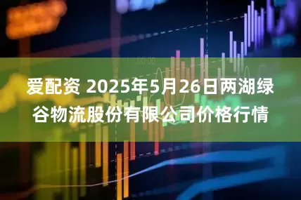 爱配资 2025年5月26日两湖绿谷物流股份有限公司价格行情