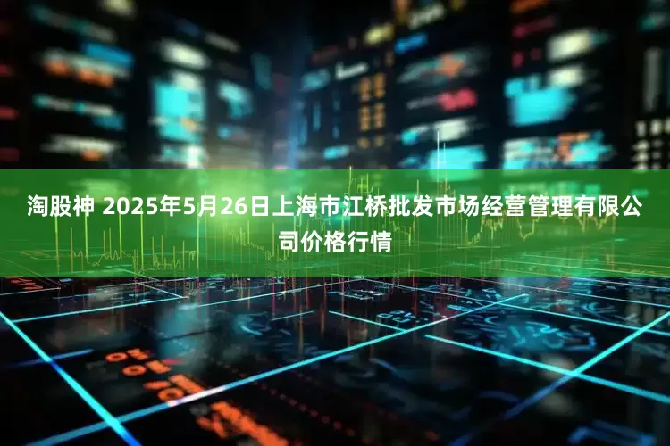 淘股神 2025年5月26日上海市江桥批发市场经营管理有限公司价格行情