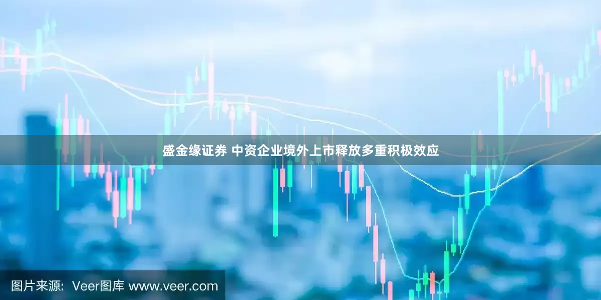 盛金缘证券 中资企业境外上市释放多重积极效应