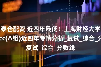 泰仓配资 近四年最低！上海财经大学MPAcc(A组)近四年考情分析_复试_综合_分数线