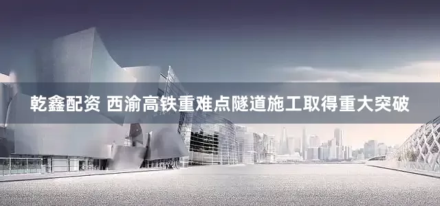 乾鑫配资 西渝高铁重难点隧道施工取得重大突破