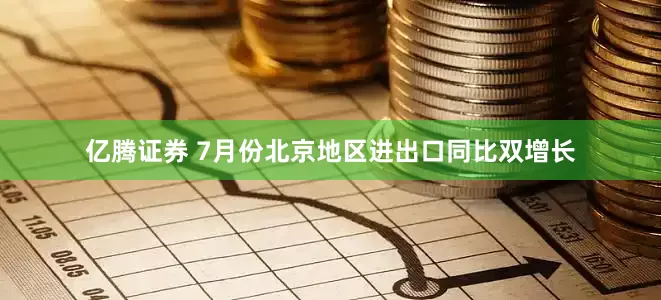 亿腾证券 7月份北京地区进出口同比双增长
