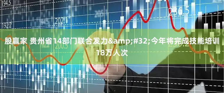 股赢家 贵州省14部门联合发力&#32;今年将完成技能培训18万人次