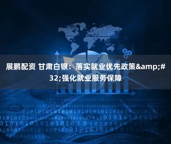 展鹏配资 甘肃白银：落实就业优先政策&#32;强化就业服务保障