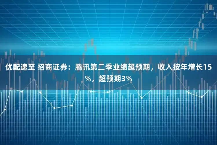 优配速至 招商证券：腾讯第二季业绩超预期，收入按年增长15%，超预期3%