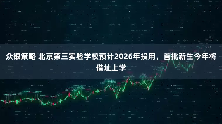 众银策略 北京第三实验学校预计2026年投用，首批新生今年将借址上学