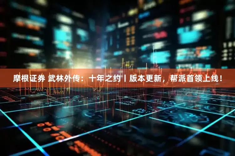 摩根证券 武林外传：十年之约丨版本更新，帮派首领上线！