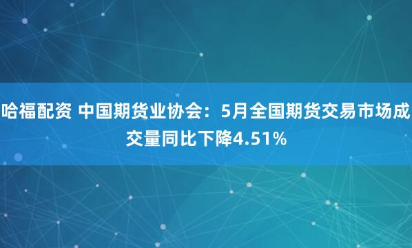哈福配资 中国期货业协会：5月全国期货交易市场成交量同比下降4.51%