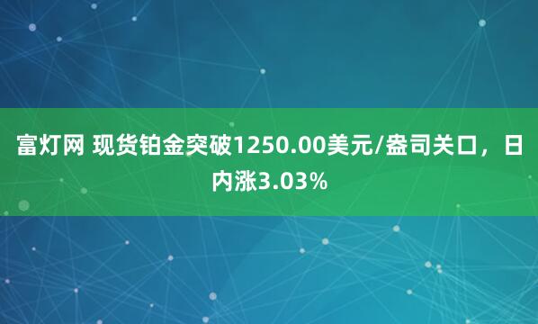 富灯网 现货铂金突破1250.00美元/盎司关口，日内涨3.03%