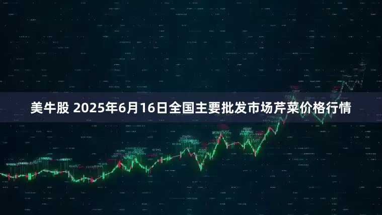 美牛股 2025年6月16日全国主要批发市场芹菜价格行情