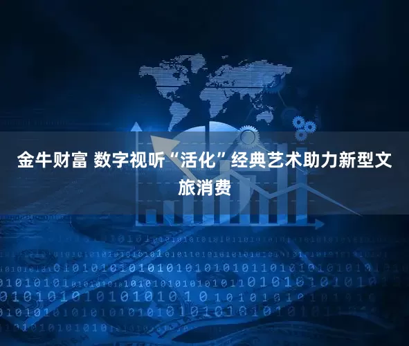 金牛财富 数字视听“活化”经典艺术助力新型文旅消费