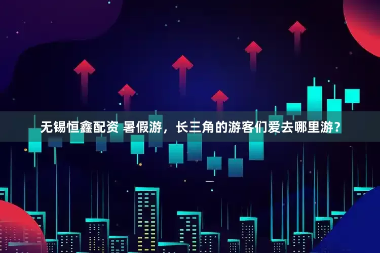 无锡恒鑫配资 暑假游，长三角的游客们爱去哪里游？