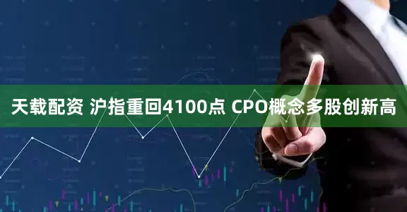 天载配资 沪指重回4100点 CPO概念多股创新高