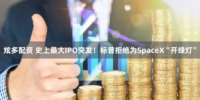 炫多配资 史上最大IPO突发！标普拒绝为SpaceX“开绿灯”