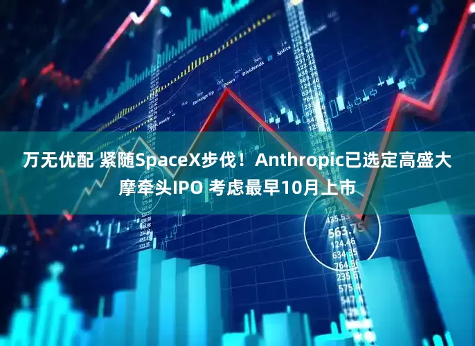 万无优配 紧随SpaceX步伐！Anthropic已选定高盛大摩牵头IPO 考虑最早10月上市