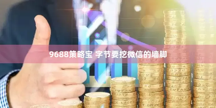 9688策略宝 字节要挖微信的墙脚